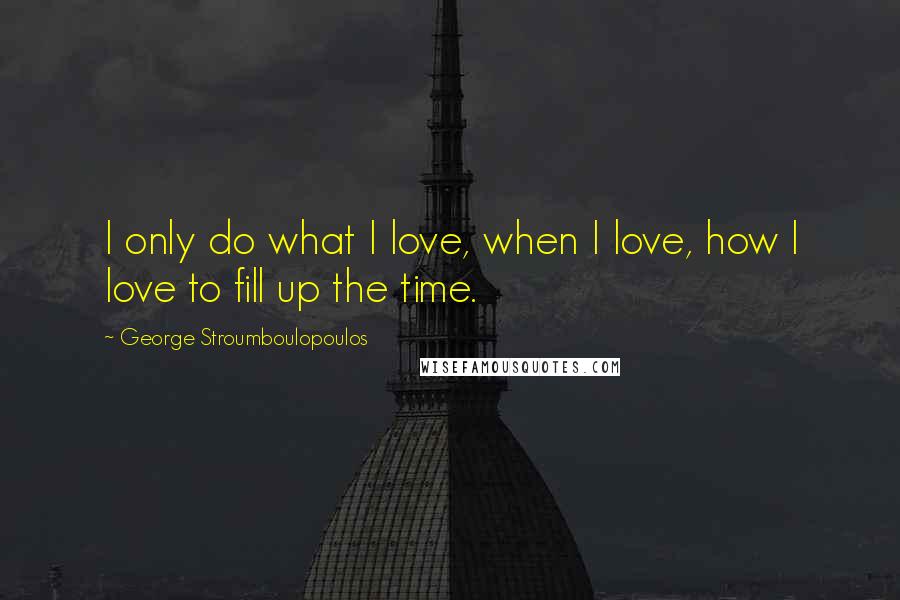 George Stroumboulopoulos Quotes: I only do what I love, when I love, how I love to fill up the time.