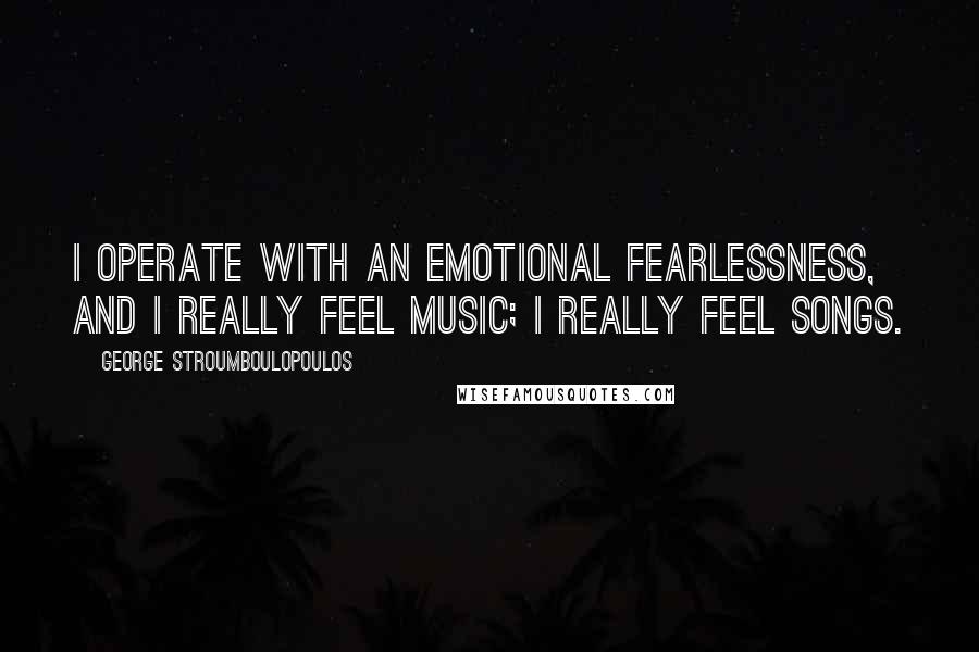 George Stroumboulopoulos Quotes: I operate with an emotional fearlessness, and I really feel music; I really feel songs.