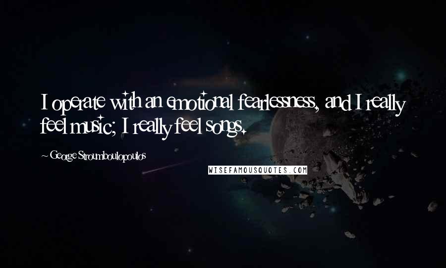 George Stroumboulopoulos Quotes: I operate with an emotional fearlessness, and I really feel music; I really feel songs.