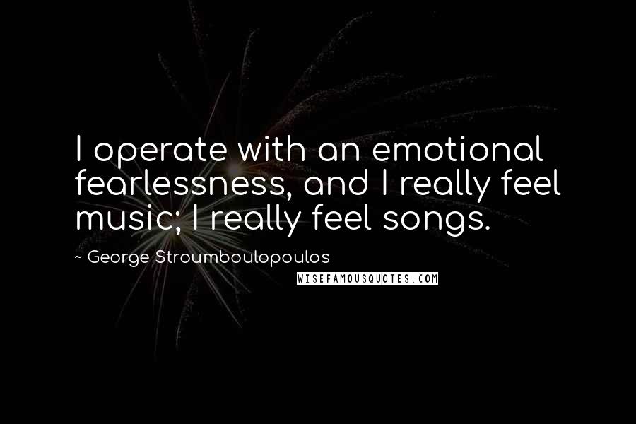 George Stroumboulopoulos Quotes: I operate with an emotional fearlessness, and I really feel music; I really feel songs.