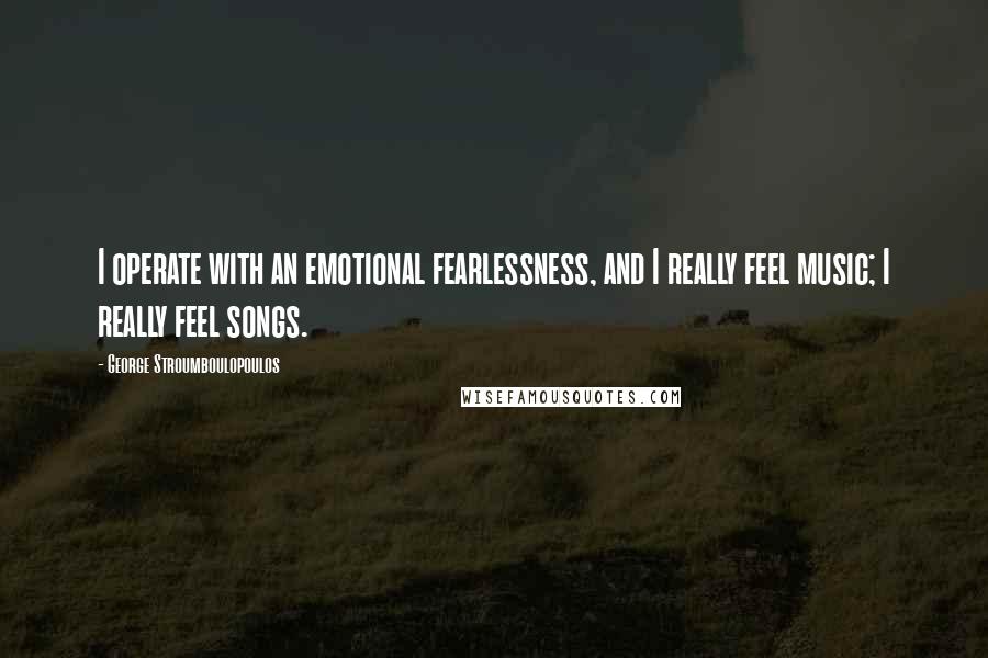 George Stroumboulopoulos Quotes: I operate with an emotional fearlessness, and I really feel music; I really feel songs.