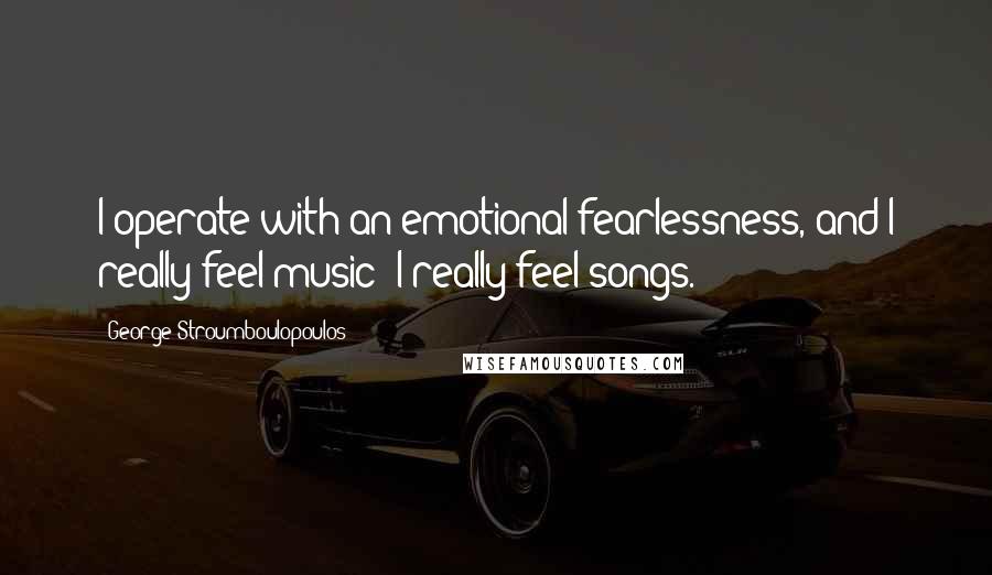 George Stroumboulopoulos Quotes: I operate with an emotional fearlessness, and I really feel music; I really feel songs.