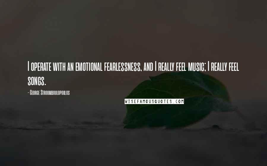 George Stroumboulopoulos Quotes: I operate with an emotional fearlessness, and I really feel music; I really feel songs.