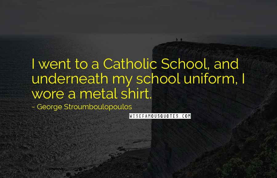 George Stroumboulopoulos Quotes: I went to a Catholic School, and underneath my school uniform, I wore a metal shirt.