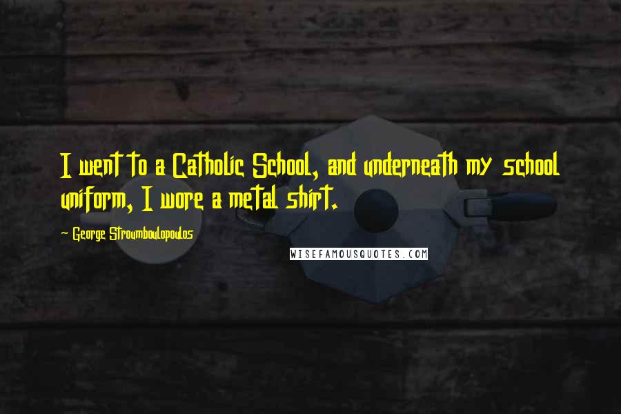 George Stroumboulopoulos Quotes: I went to a Catholic School, and underneath my school uniform, I wore a metal shirt.