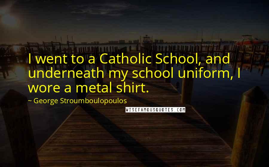 George Stroumboulopoulos Quotes: I went to a Catholic School, and underneath my school uniform, I wore a metal shirt.