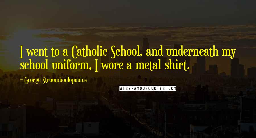 George Stroumboulopoulos Quotes: I went to a Catholic School, and underneath my school uniform, I wore a metal shirt.