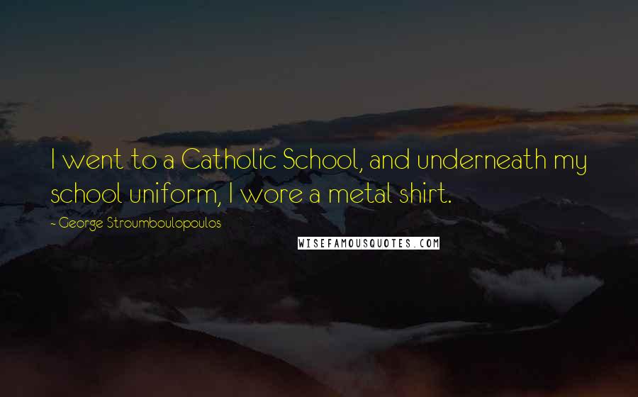 George Stroumboulopoulos Quotes: I went to a Catholic School, and underneath my school uniform, I wore a metal shirt.