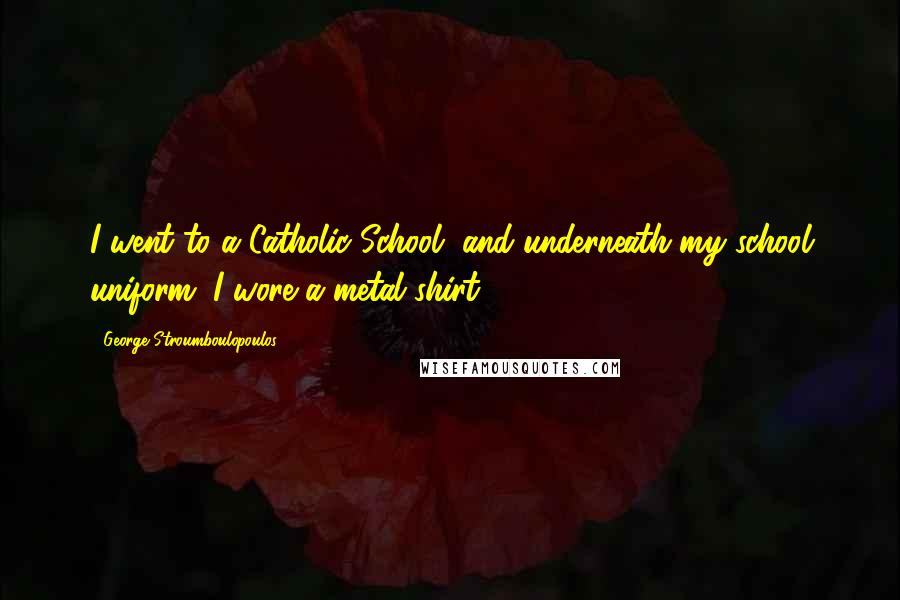 George Stroumboulopoulos Quotes: I went to a Catholic School, and underneath my school uniform, I wore a metal shirt.