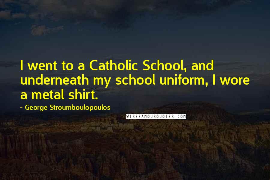 George Stroumboulopoulos Quotes: I went to a Catholic School, and underneath my school uniform, I wore a metal shirt.