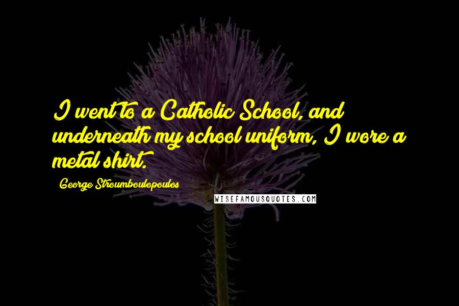 George Stroumboulopoulos Quotes: I went to a Catholic School, and underneath my school uniform, I wore a metal shirt.