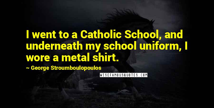 George Stroumboulopoulos Quotes: I went to a Catholic School, and underneath my school uniform, I wore a metal shirt.