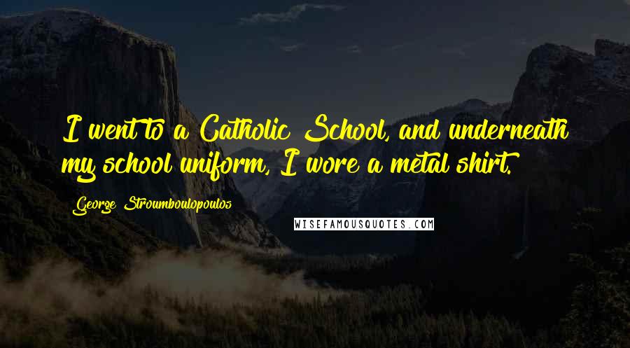 George Stroumboulopoulos Quotes: I went to a Catholic School, and underneath my school uniform, I wore a metal shirt.