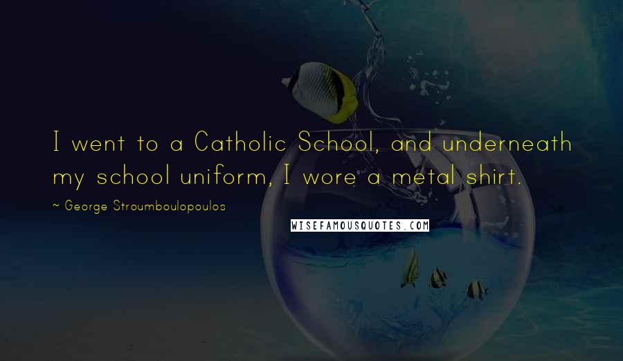 George Stroumboulopoulos Quotes: I went to a Catholic School, and underneath my school uniform, I wore a metal shirt.