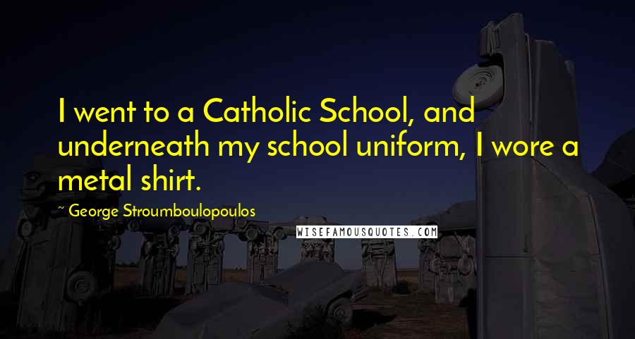 George Stroumboulopoulos Quotes: I went to a Catholic School, and underneath my school uniform, I wore a metal shirt.