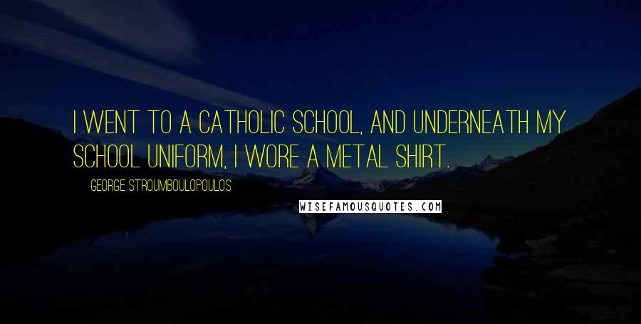 George Stroumboulopoulos Quotes: I went to a Catholic School, and underneath my school uniform, I wore a metal shirt.