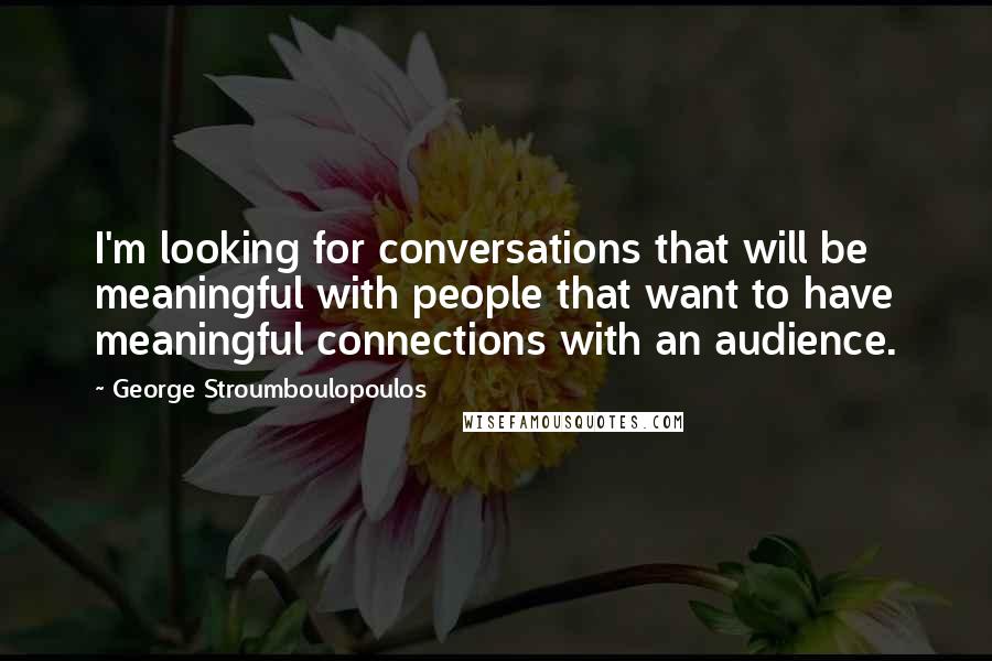 George Stroumboulopoulos Quotes: I'm looking for conversations that will be meaningful with people that want to have meaningful connections with an audience.