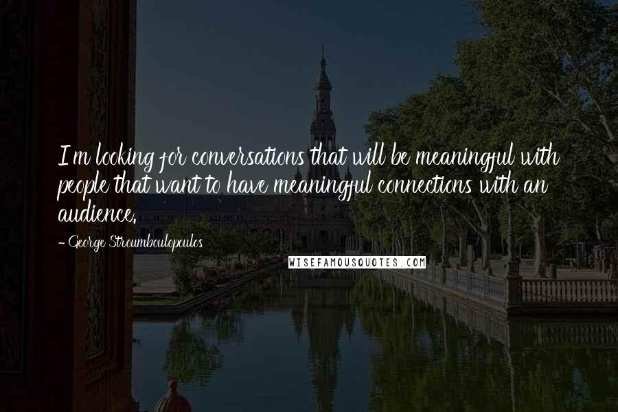 George Stroumboulopoulos Quotes: I'm looking for conversations that will be meaningful with people that want to have meaningful connections with an audience.