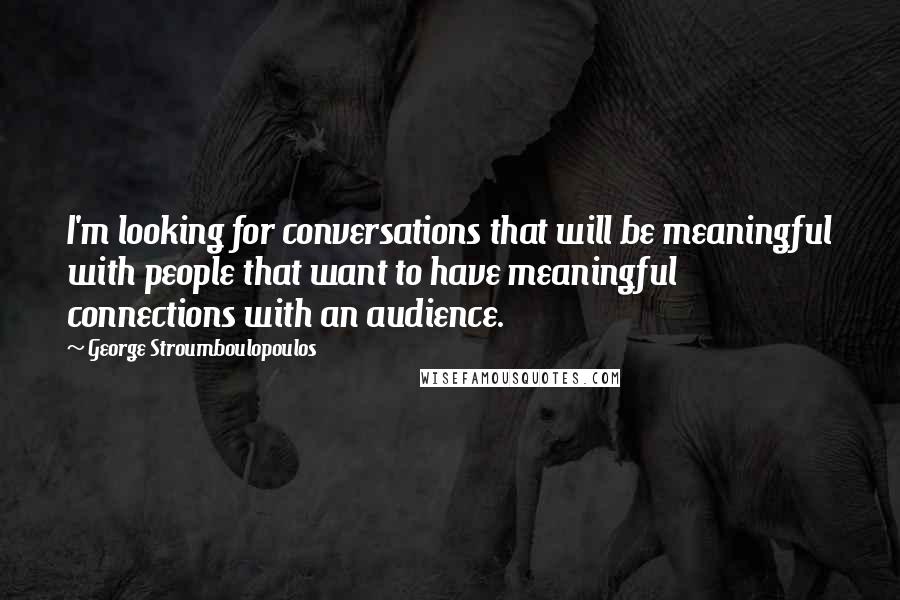 George Stroumboulopoulos Quotes: I'm looking for conversations that will be meaningful with people that want to have meaningful connections with an audience.