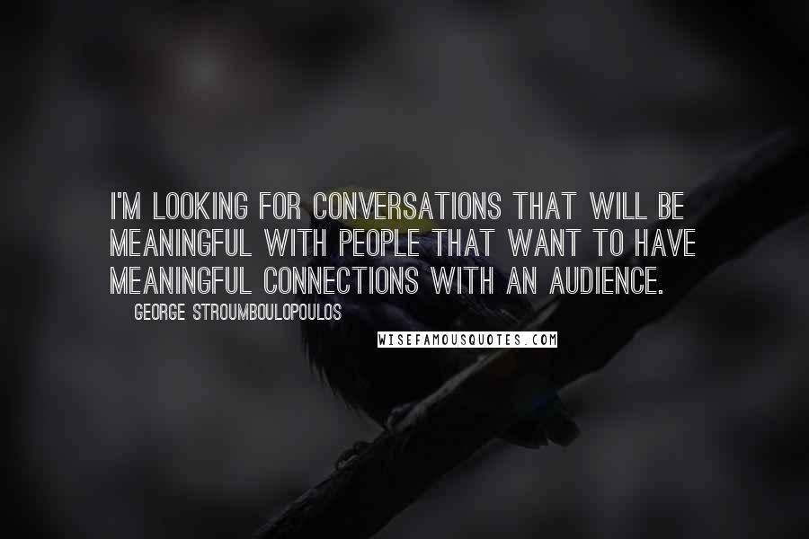 George Stroumboulopoulos Quotes: I'm looking for conversations that will be meaningful with people that want to have meaningful connections with an audience.