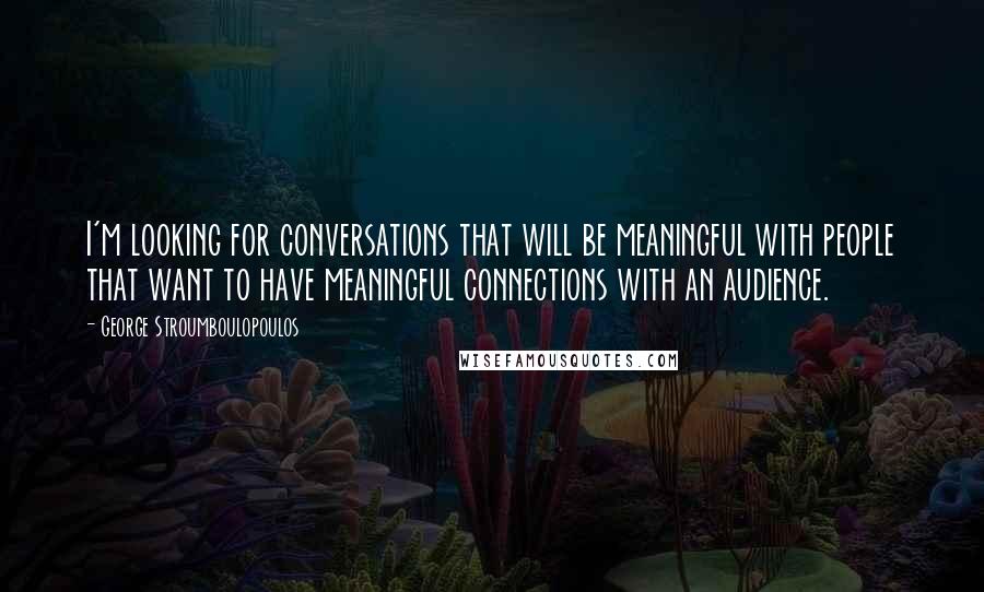 George Stroumboulopoulos Quotes: I'm looking for conversations that will be meaningful with people that want to have meaningful connections with an audience.