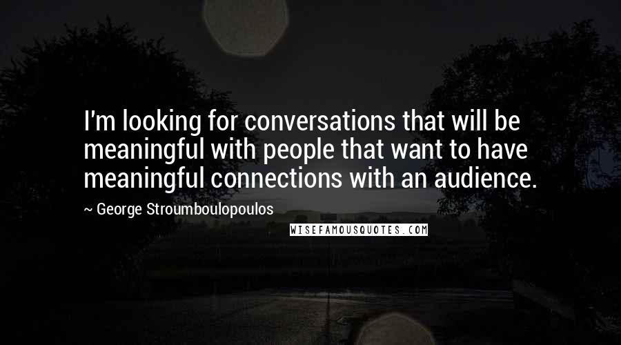 George Stroumboulopoulos Quotes: I'm looking for conversations that will be meaningful with people that want to have meaningful connections with an audience.