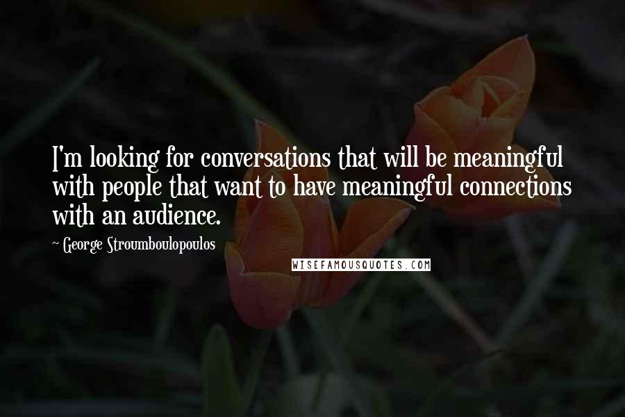 George Stroumboulopoulos Quotes: I'm looking for conversations that will be meaningful with people that want to have meaningful connections with an audience.