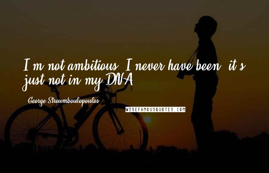 George Stroumboulopoulos Quotes: I'm not ambitious, I never have been; it's just not in my DNA.
