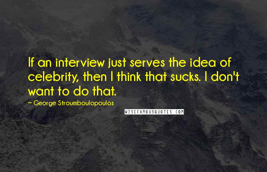 George Stroumboulopoulos Quotes: If an interview just serves the idea of celebrity, then I think that sucks. I don't want to do that.