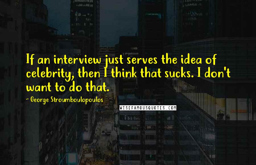 George Stroumboulopoulos Quotes: If an interview just serves the idea of celebrity, then I think that sucks. I don't want to do that.