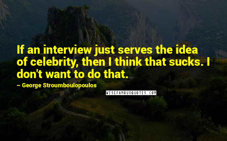 George Stroumboulopoulos Quotes: If an interview just serves the idea of celebrity, then I think that sucks. I don't want to do that.