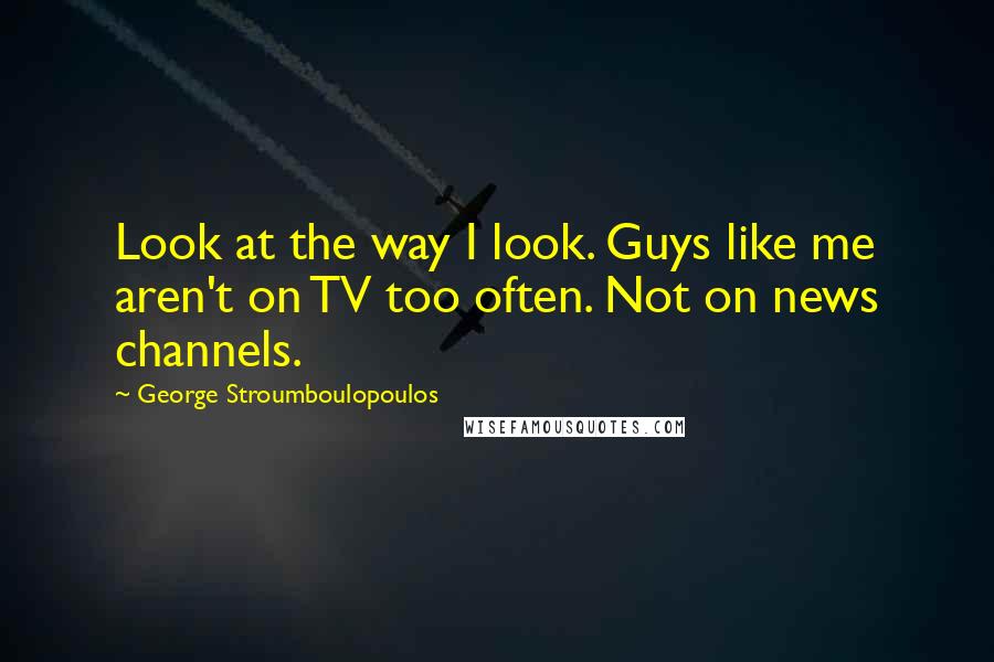 George Stroumboulopoulos Quotes: Look at the way I look. Guys like me aren't on TV too often. Not on news channels.