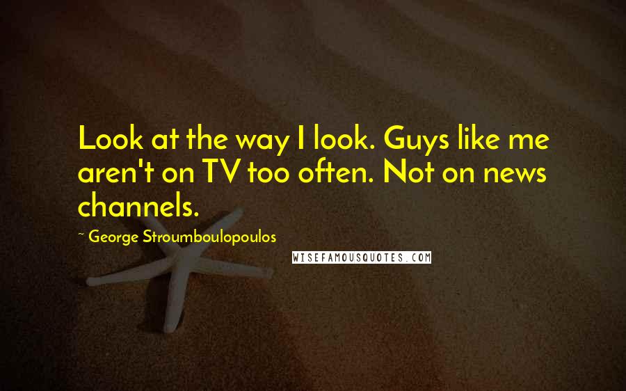 George Stroumboulopoulos Quotes: Look at the way I look. Guys like me aren't on TV too often. Not on news channels.