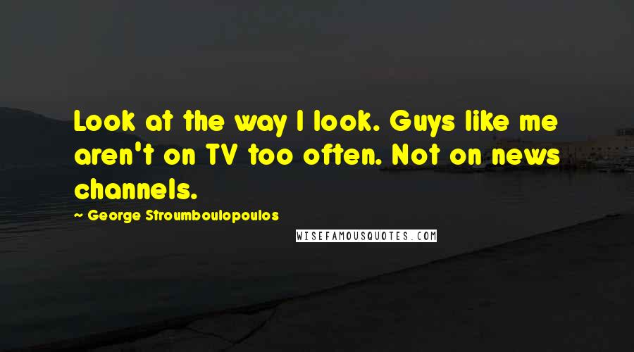 George Stroumboulopoulos Quotes: Look at the way I look. Guys like me aren't on TV too often. Not on news channels.