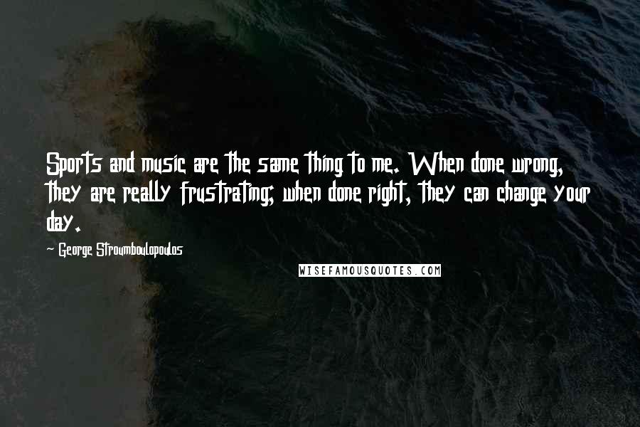 George Stroumboulopoulos Quotes: Sports and music are the same thing to me. When done wrong, they are really frustrating; when done right, they can change your day.