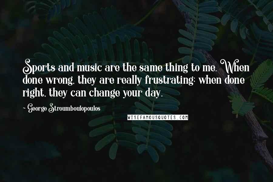 George Stroumboulopoulos Quotes: Sports and music are the same thing to me. When done wrong, they are really frustrating; when done right, they can change your day.