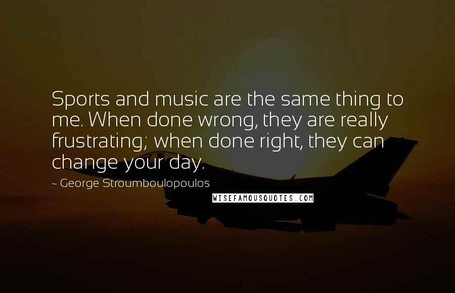 George Stroumboulopoulos Quotes: Sports and music are the same thing to me. When done wrong, they are really frustrating; when done right, they can change your day.