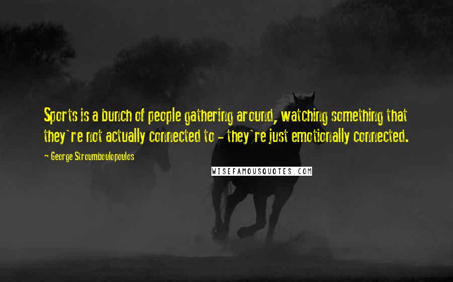 George Stroumboulopoulos Quotes: Sports is a bunch of people gathering around, watching something that they're not actually connected to - they're just emotionally connected.