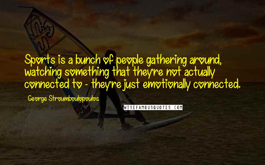 George Stroumboulopoulos Quotes: Sports is a bunch of people gathering around, watching something that they're not actually connected to - they're just emotionally connected.