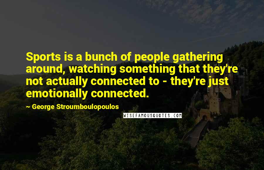 George Stroumboulopoulos Quotes: Sports is a bunch of people gathering around, watching something that they're not actually connected to - they're just emotionally connected.