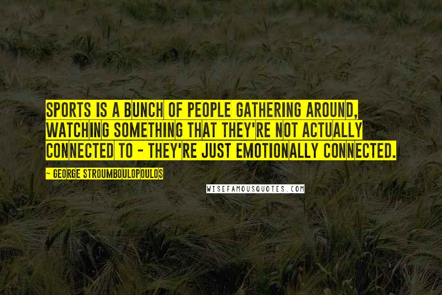 George Stroumboulopoulos Quotes: Sports is a bunch of people gathering around, watching something that they're not actually connected to - they're just emotionally connected.