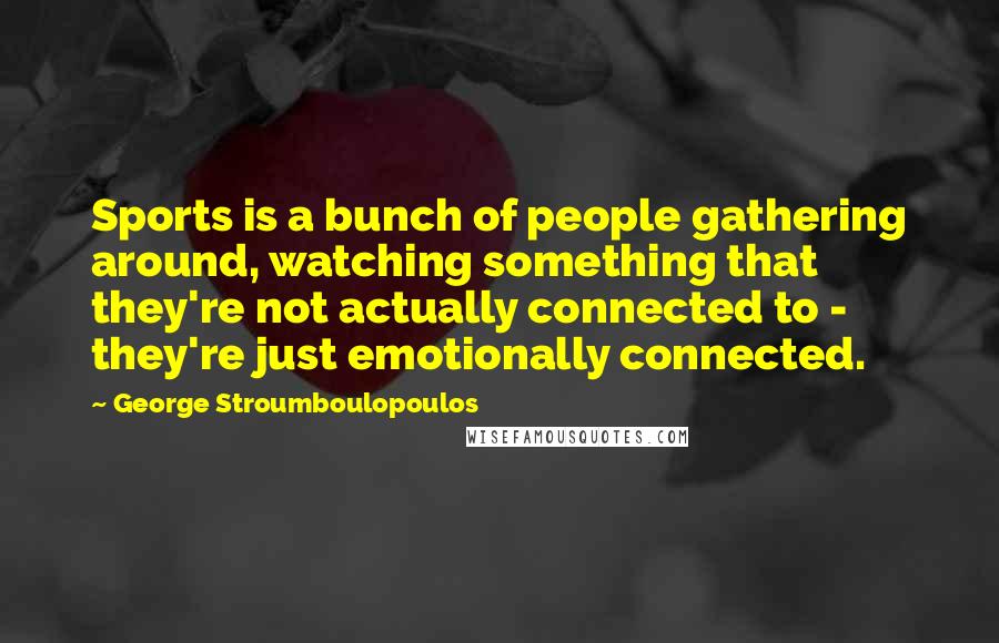 George Stroumboulopoulos Quotes: Sports is a bunch of people gathering around, watching something that they're not actually connected to - they're just emotionally connected.