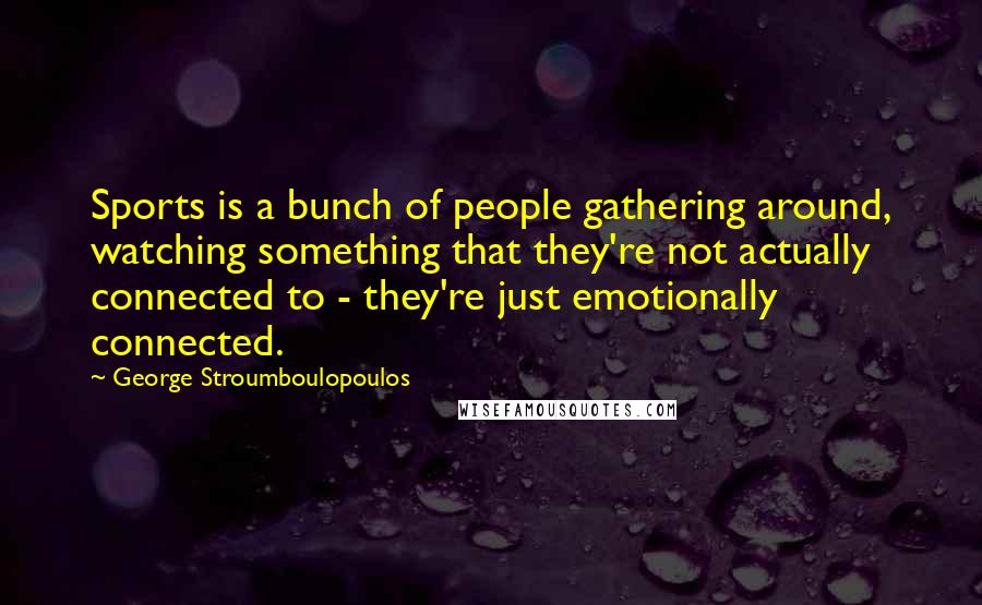 George Stroumboulopoulos Quotes: Sports is a bunch of people gathering around, watching something that they're not actually connected to - they're just emotionally connected.