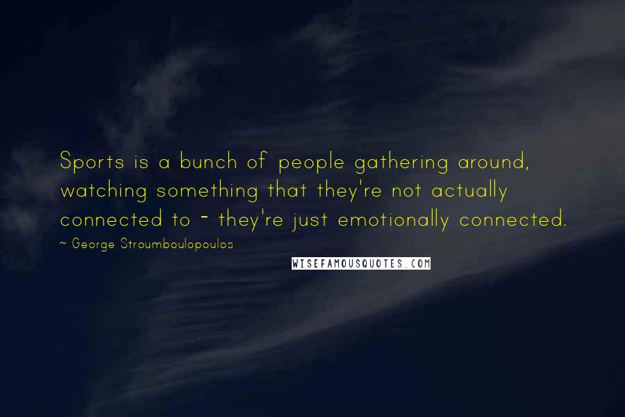 George Stroumboulopoulos Quotes: Sports is a bunch of people gathering around, watching something that they're not actually connected to - they're just emotionally connected.