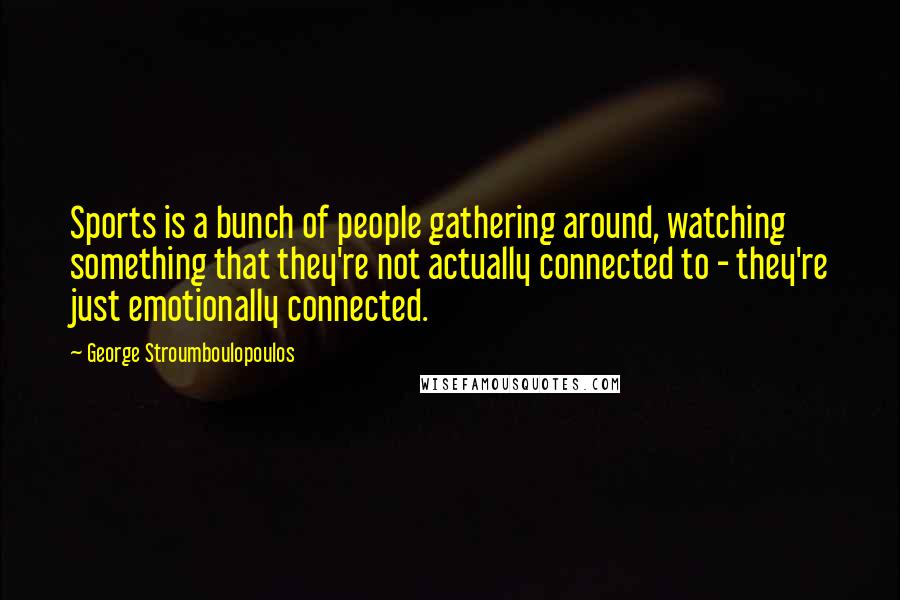 George Stroumboulopoulos Quotes: Sports is a bunch of people gathering around, watching something that they're not actually connected to - they're just emotionally connected.