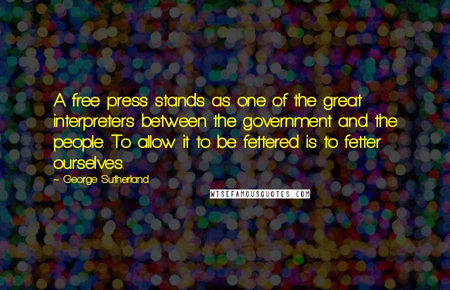 George Sutherland Quotes: A free press stands as one of the great interpreters between the government and the people. To allow it to be fettered is to fetter ourselves.