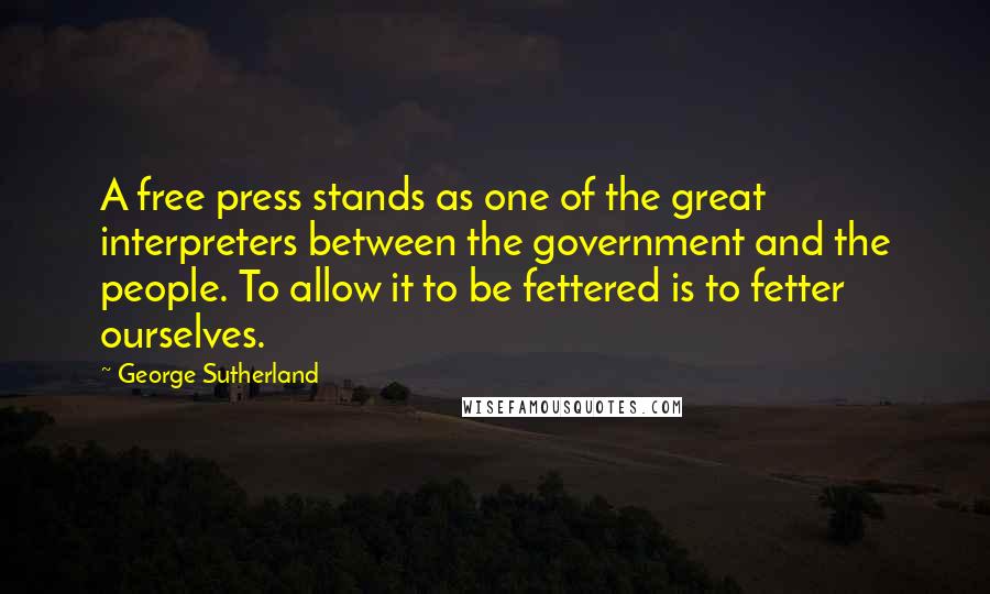 George Sutherland Quotes: A free press stands as one of the great interpreters between the government and the people. To allow it to be fettered is to fetter ourselves.