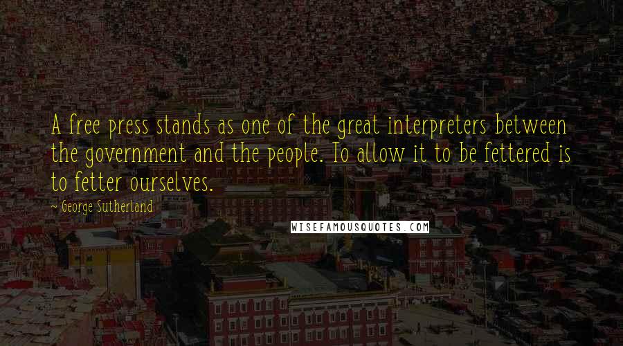 George Sutherland Quotes: A free press stands as one of the great interpreters between the government and the people. To allow it to be fettered is to fetter ourselves.