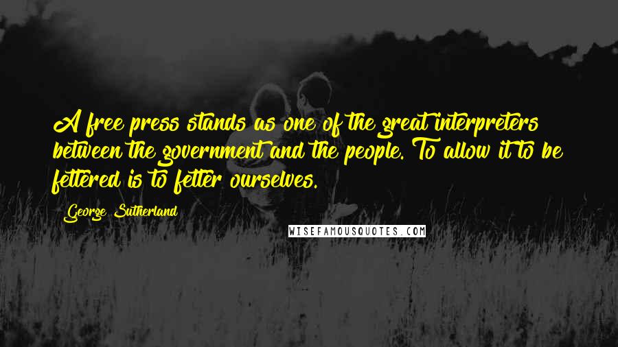 George Sutherland Quotes: A free press stands as one of the great interpreters between the government and the people. To allow it to be fettered is to fetter ourselves.