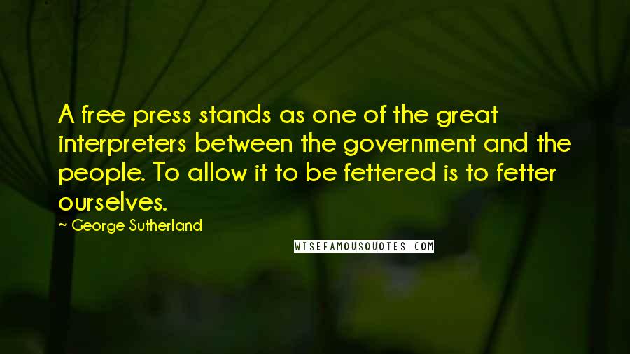 George Sutherland Quotes: A free press stands as one of the great interpreters between the government and the people. To allow it to be fettered is to fetter ourselves.